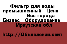 Фильтр для воды промышленный › Цена ­ 189 200 - Все города Бизнес » Оборудование   . Иркутская обл.